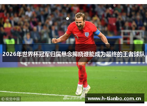 2026年世界杯冠军归属悬念揭晓谁能成为最终的王者球队
