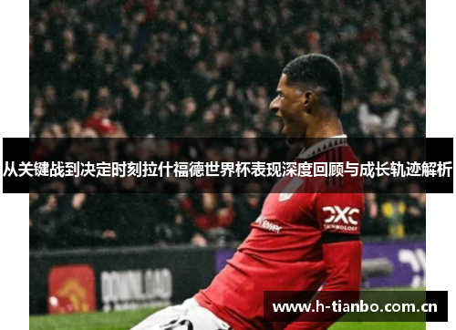 从关键战到决定时刻拉什福德世界杯表现深度回顾与成长轨迹解析