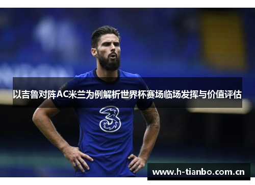 以吉鲁对阵AC米兰为例解析世界杯赛场临场发挥与价值评估