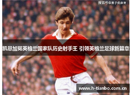 凯恩加冕英格兰国家队历史射手王 引领英格兰足球新篇章